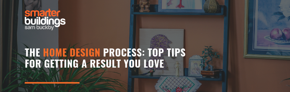 The Home Design Process: Top Tips for Getting a Result You Love